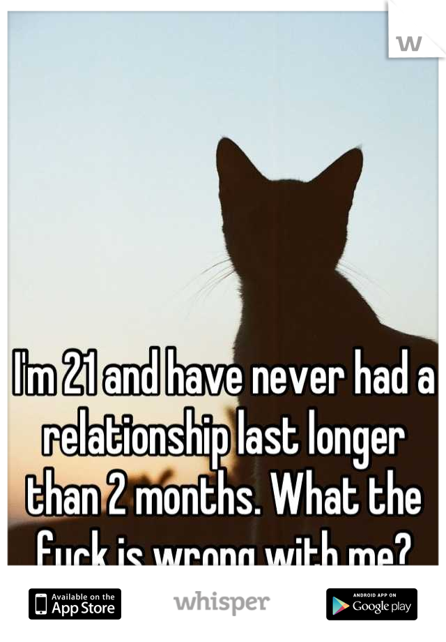 I'm 21 and have never had a relationship last longer than 2 months. What the fuck is wrong with me?