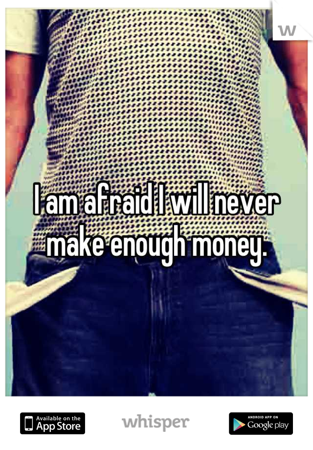 I am afraid I will never make enough money.