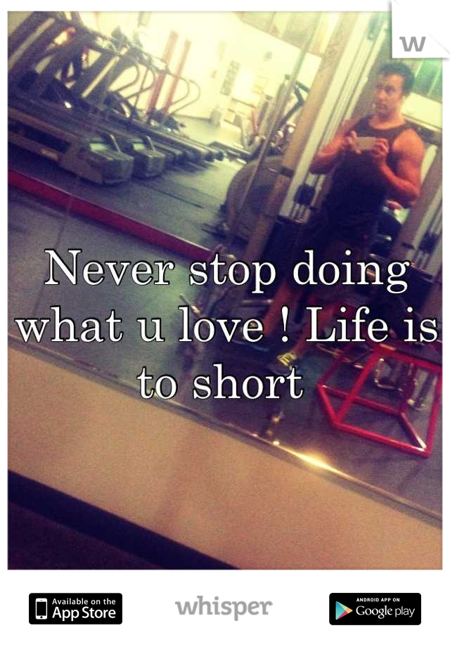 Never stop doing what u love ! Life is to short 