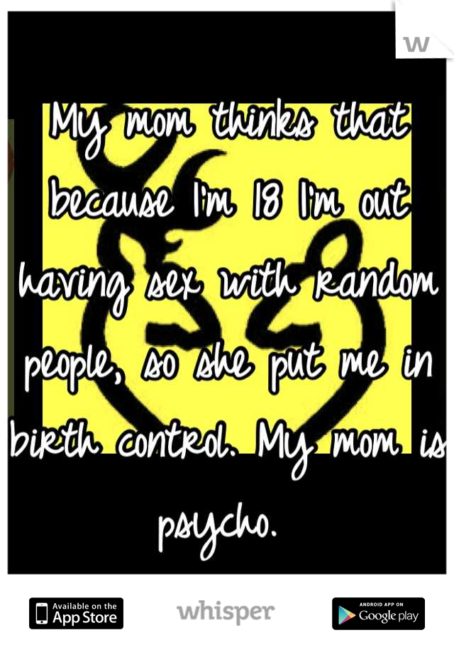 My mom thinks that because I'm 18 I'm out having sex with random people, so she put me in birth control. My mom is psycho. 