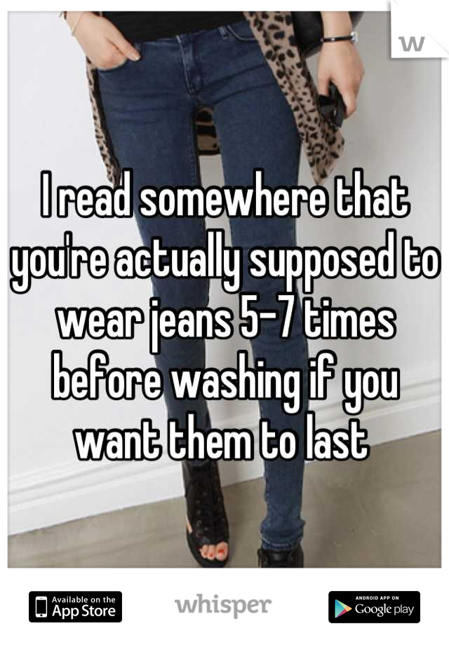 I read somewhere that you're actually supposed to wear jeans 5-7 times before washing if you want them to last 