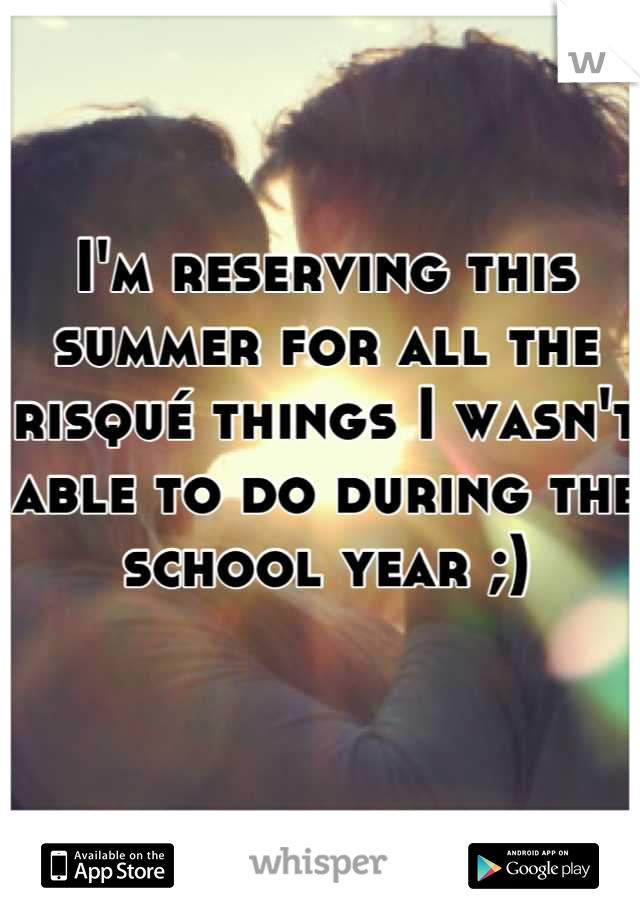 I'm reserving this summer for all the risqué things I wasn't able to do during the school year ;)