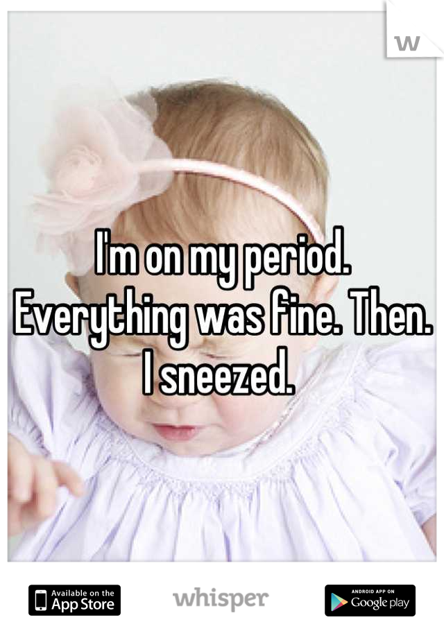 I'm on my period. Everything was fine. Then. I sneezed. 