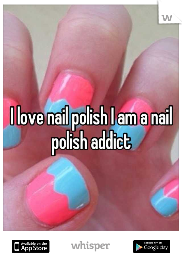 I love nail polish I am a nail polish addict