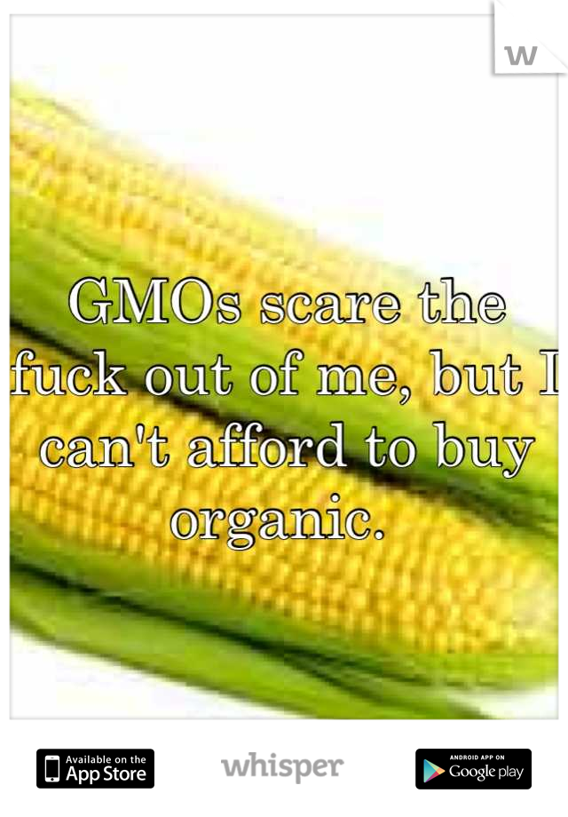 GMOs scare the fuck out of me, but I can't afford to buy organic. 