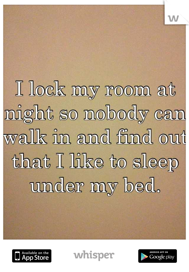 I lock my room at night so nobody can walk in and find out that I like to sleep under my bed.