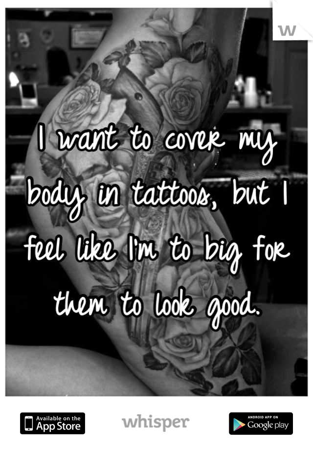 I want to cover my body in tattoos, but I feel like I'm to big for them to look good.