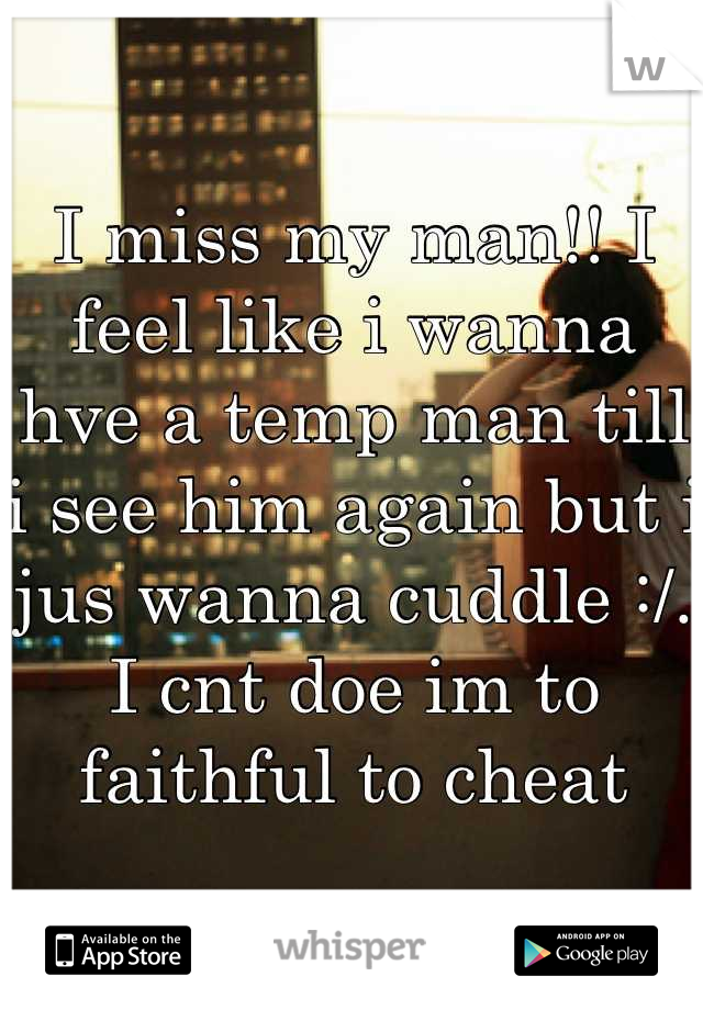 I miss my man!! I feel like i wanna hve a temp man till i see him again but i jus wanna cuddle :/. I cnt doe im to faithful to cheat