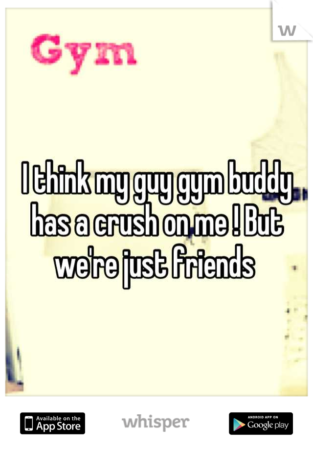 I think my guy gym buddy has a crush on me ! But we're just friends 