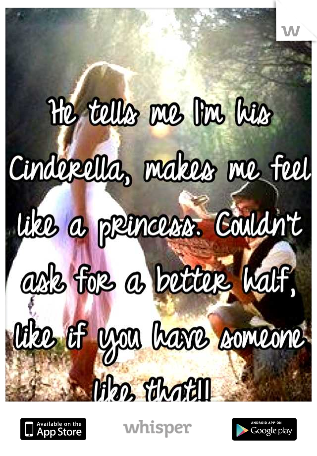 He tells me I'm his Cinderella, makes me feel like a princess. Couldn't ask for a better half, like if you have someone like that!! 