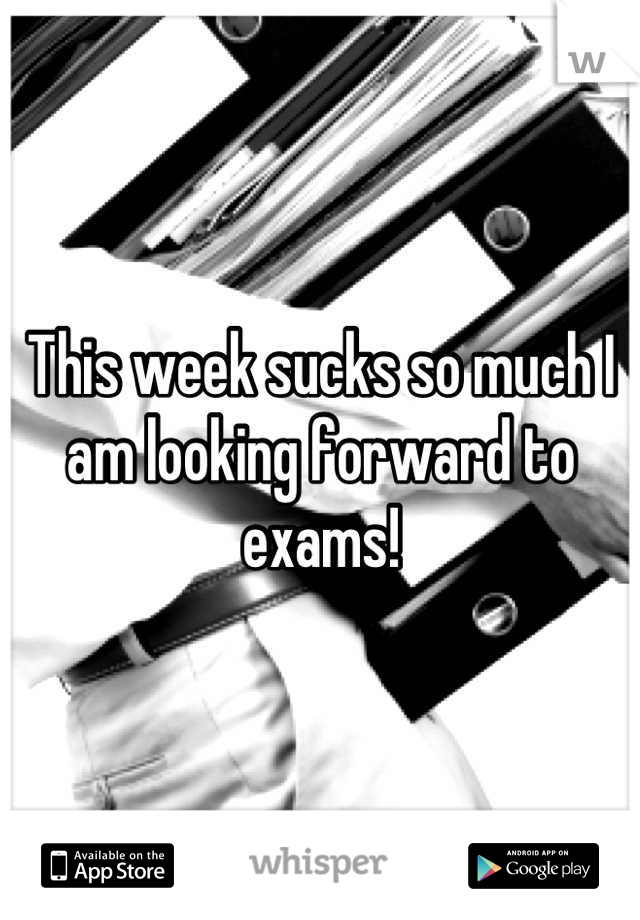 This week sucks so much I am looking forward to exams!