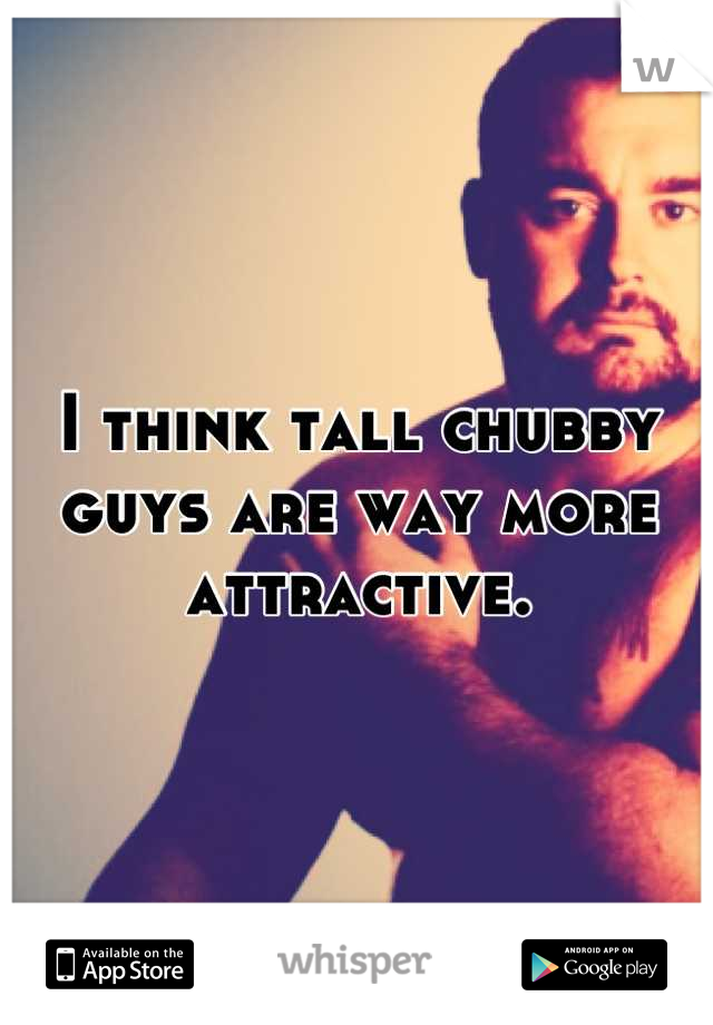 I think tall chubby guys are way more attractive.