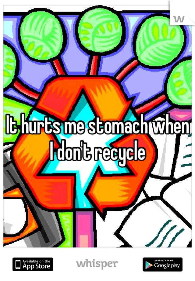 It hurts me stomach when I don't recycle