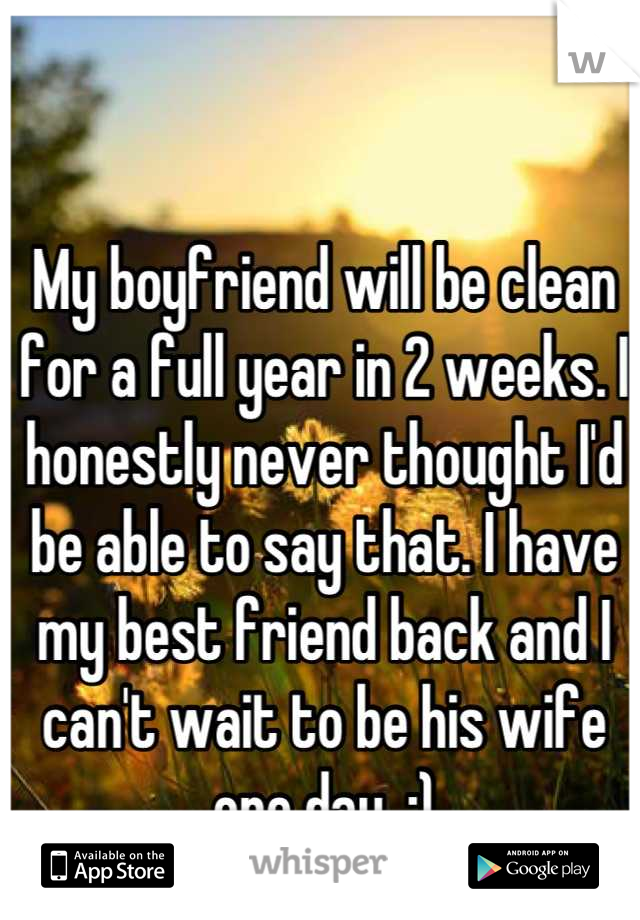 My boyfriend will be clean for a full year in 2 weeks. I honestly never thought I'd be able to say that. I have my best friend back and I can't wait to be his wife one day. :)