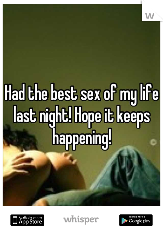 Had the best sex of my life last night! Hope it keeps happening!