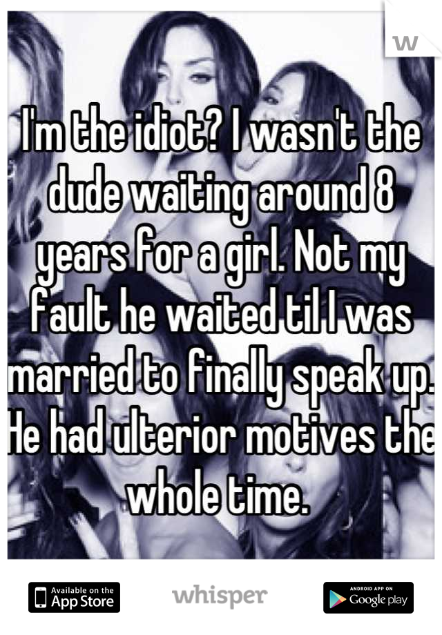 I'm the idiot? I wasn't the dude waiting around 8 years for a girl. Not my fault he waited til I was married to finally speak up. He had ulterior motives the whole time. 