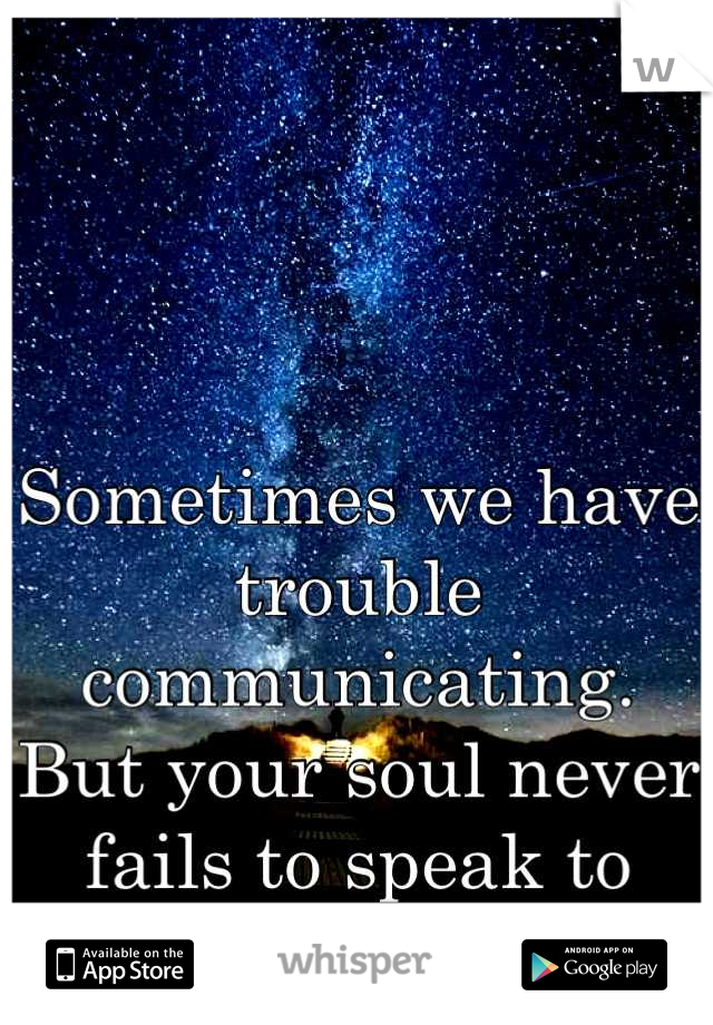 Sometimes we have trouble communicating. 
But your soul never fails to speak to mine.