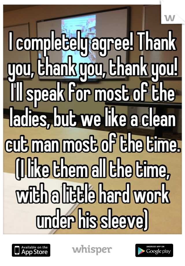 I completely agree! Thank you, thank you, thank you! I'll speak for most of the ladies, but we like a clean cut man most of the time.(I like them all the time, with a little hard work under his sleeve)