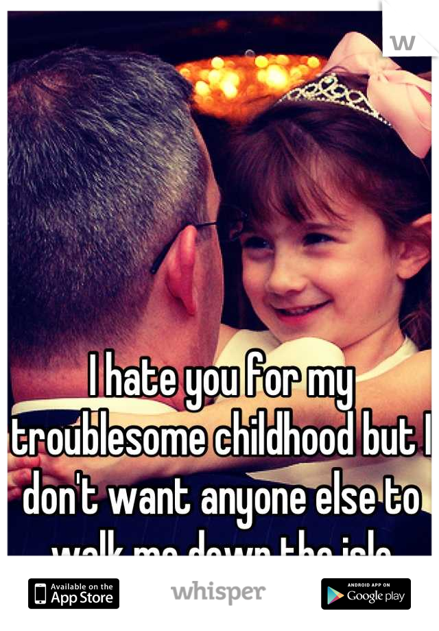 I hate you for my troublesome childhood but I don't want anyone else to walk me down the isle