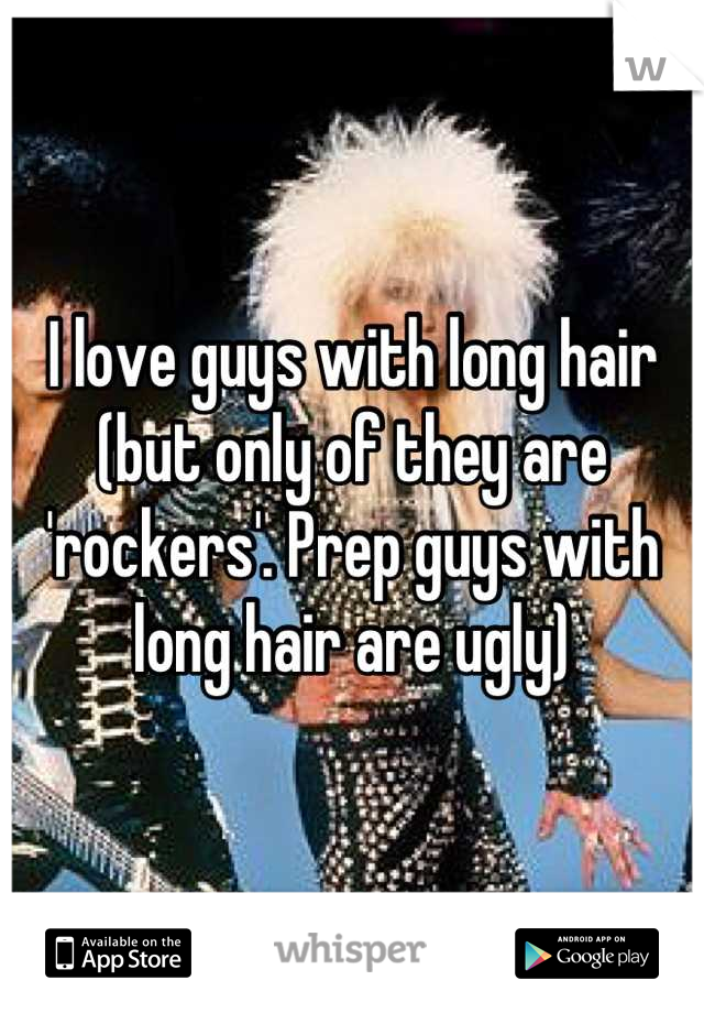 I love guys with long hair (but only of they are 'rockers'. Prep guys with long hair are ugly)