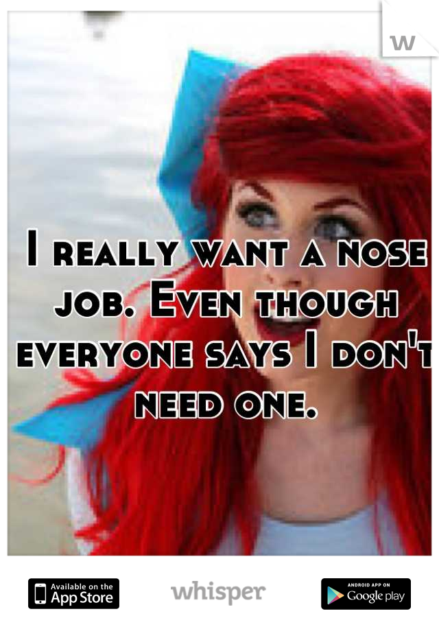 I really want a nose job. Even though everyone says I don't need one.