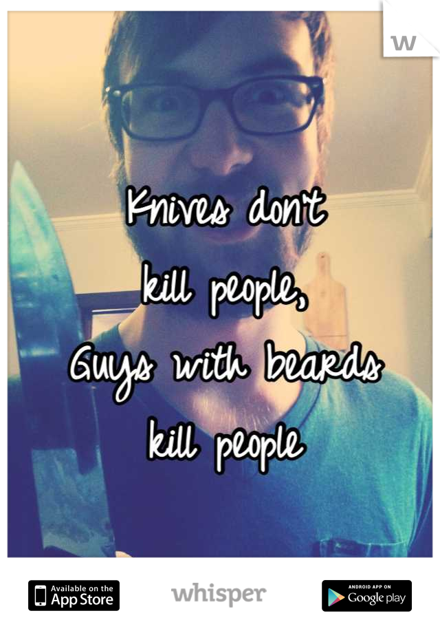 Knives don't 
kill people,
Guys with beards 
kill people