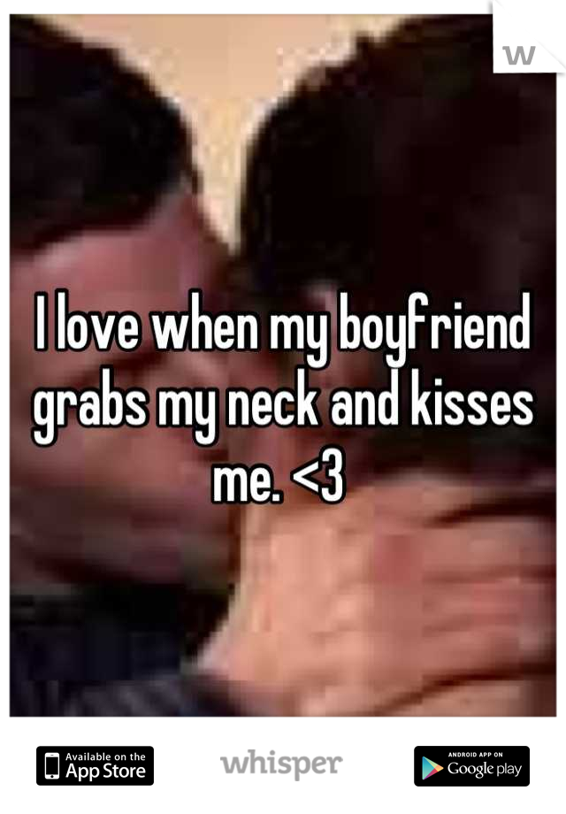 I love when my boyfriend grabs my neck and kisses me. <3 