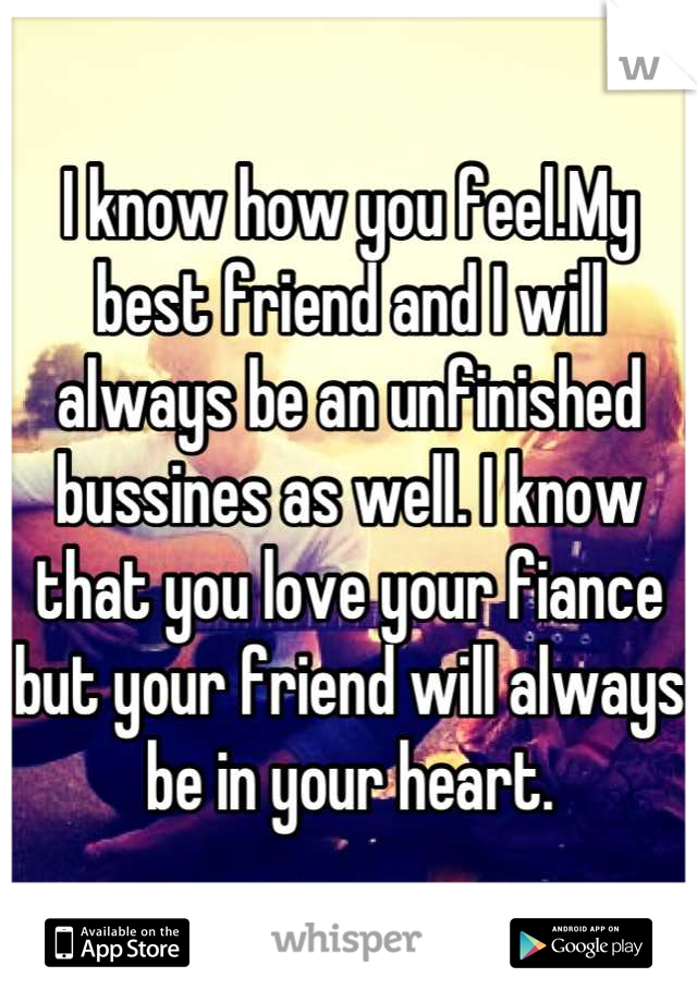 I know how you feel.My best friend and I will always be an unfinished bussines as well. I know that you love your fiance but your friend will always be in your heart.