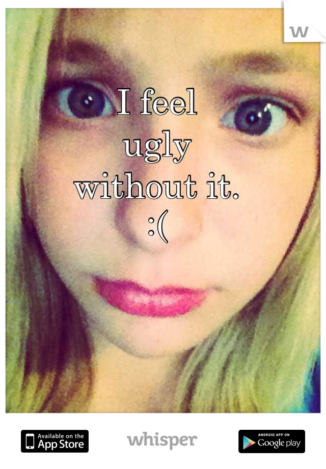 
I feel 
ugly 
without it. 
:( 





