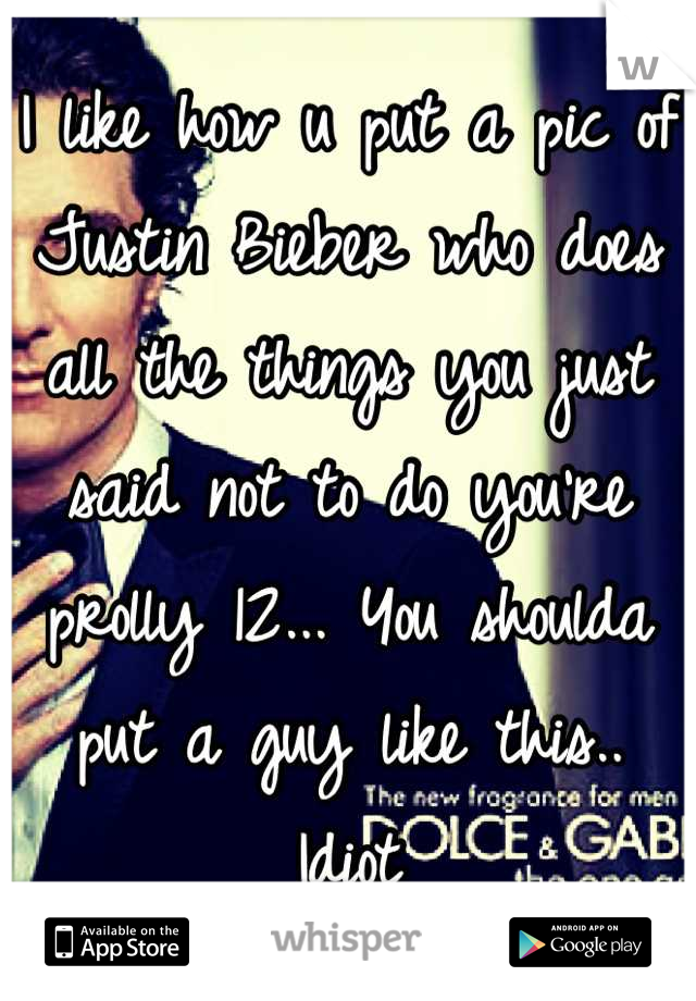 I like how u put a pic of Justin Bieber who does all the things you just said not to do you're prolly 12... You shoulda put a guy like this.. Idiot