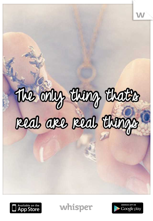 The only thing that's real are real things
