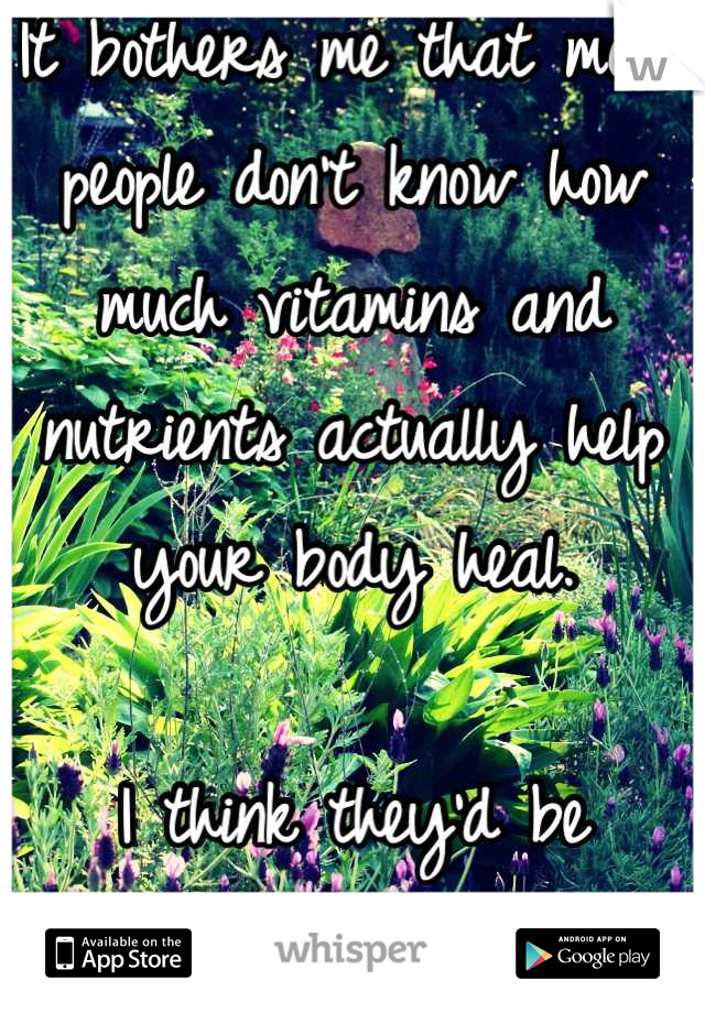 It bothers me that more people don't know how much vitamins and nutrients actually help your body heal. 

I think they'd be surprised.