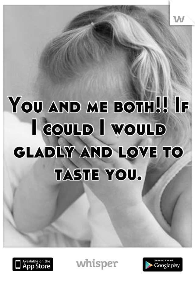 You and me both!! If I could I would gladly and love to taste you.