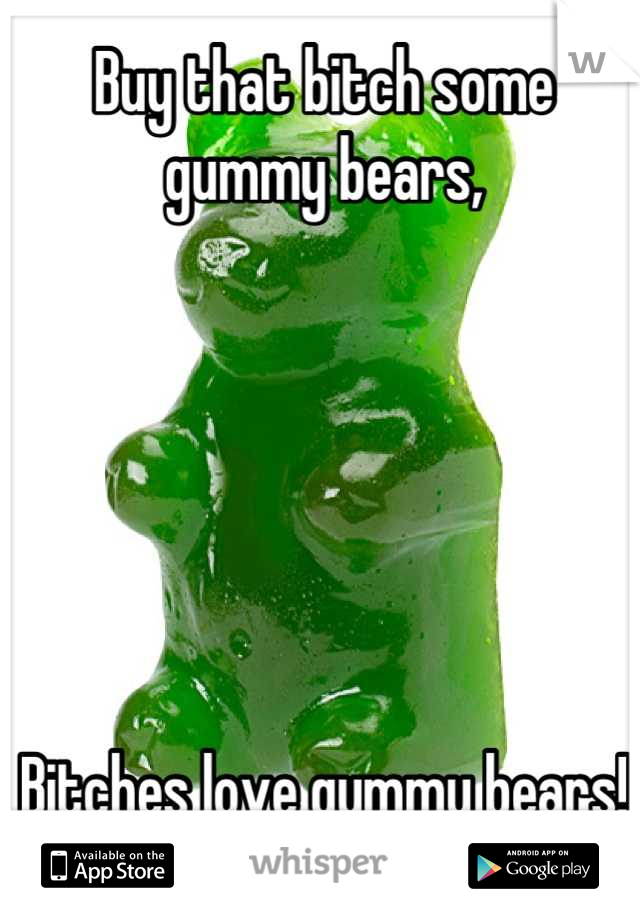 Buy that bitch some gummy bears, 






Bitches love gummy bears!