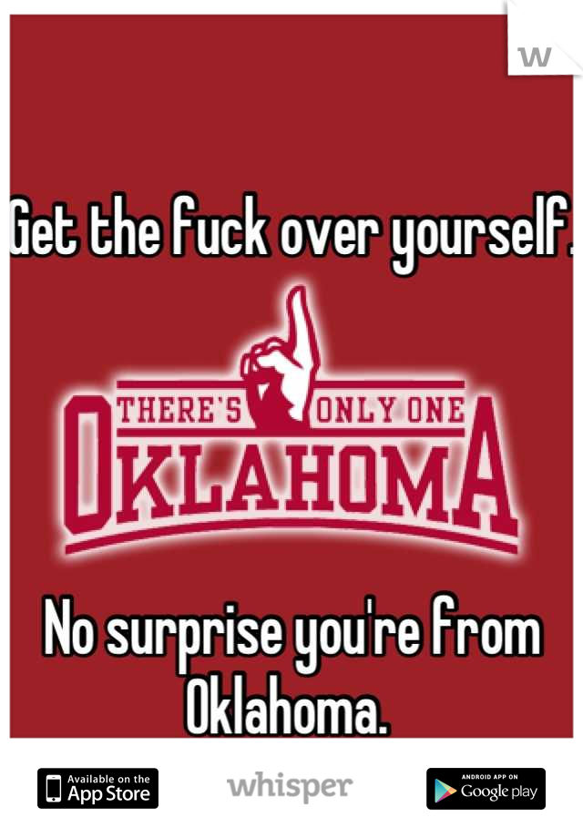 Get the fuck over yourself.




No surprise you're from Oklahoma. 