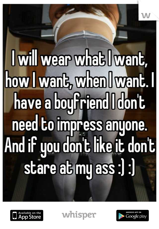 I will wear what I want, how I want, when I want. I have a boyfriend I don't need to impress anyone. And if you don't like it don't stare at my ass :) :)