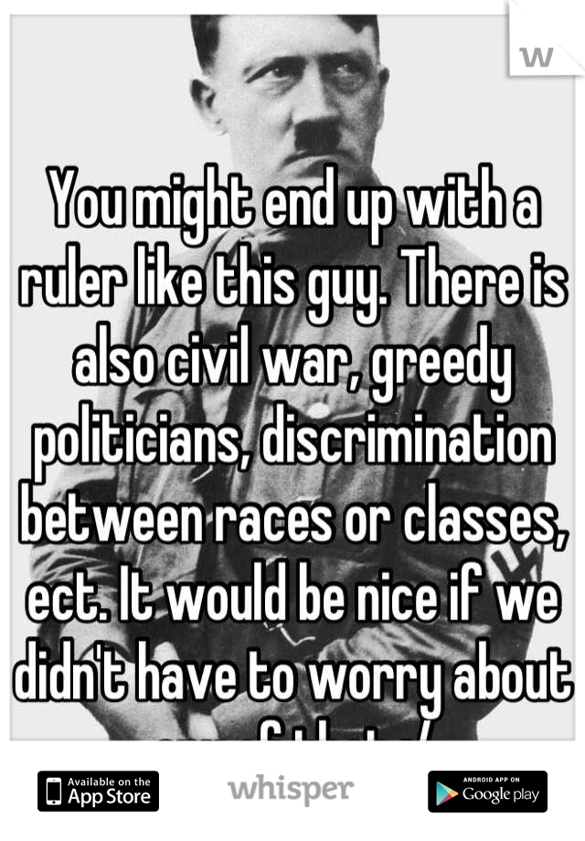 You might end up with a ruler like this guy. There is also civil war, greedy politicians, discrimination between races or classes, ect. It would be nice if we didn't have to worry about any of that :/