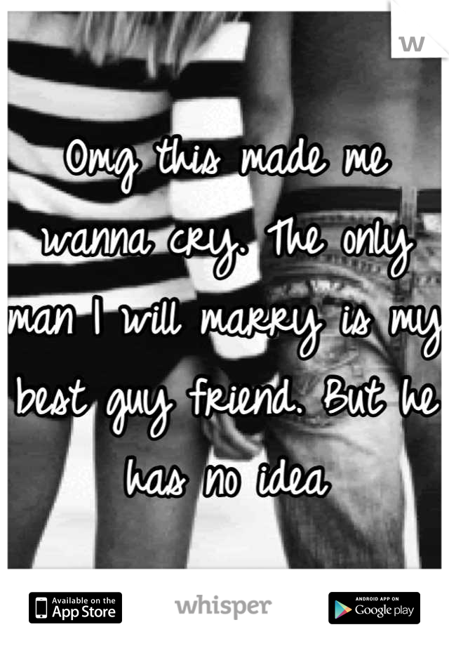 Omg this made me wanna cry. The only man I will marry is my best guy friend. But he has no idea