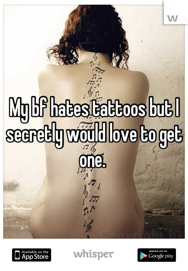 My bf hates tattoos but I secretly would love to get one. 