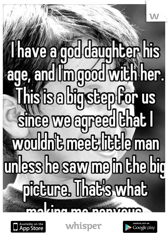 I have a god daughter his age, and I'm good with her. This is a big step for us since we agreed that I wouldn't meet little man unless he saw me in the big picture. That's what making me nervous 