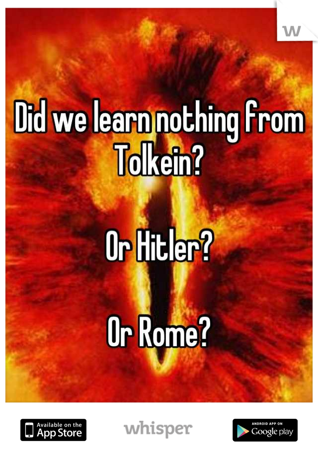 Did we learn nothing from Tolkein?

Or Hitler?

Or Rome?