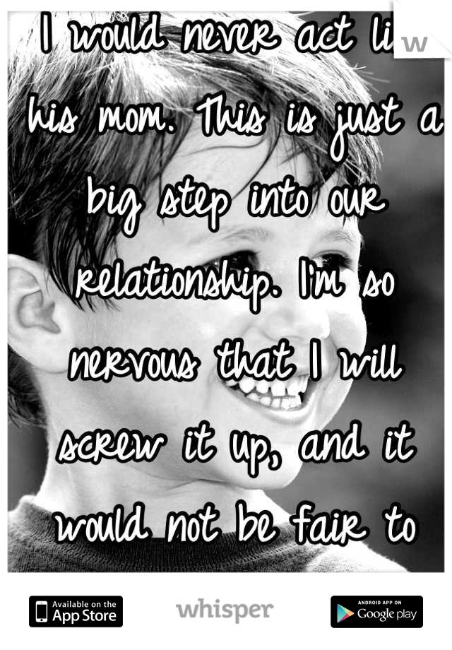 I would never act like his mom. This is just a big step into our relationship. I'm so nervous that I will screw it up, and it would not be fair to Little Man if I did.