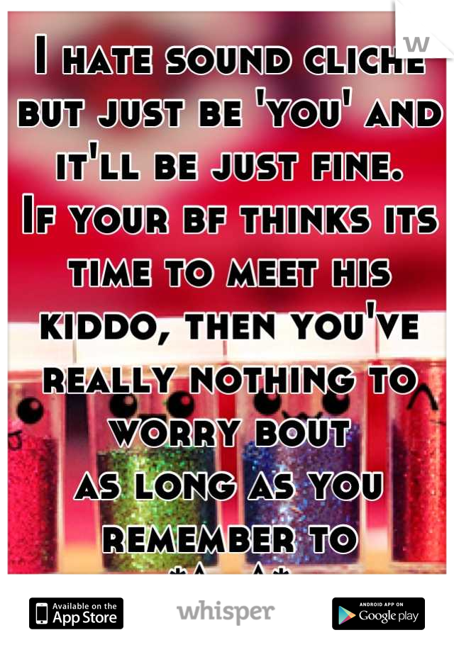 I hate sound cliché but just be 'you' and it'll be just fine.
If your bf thinks its time to meet his kiddo, then you've really nothing to worry bout 
as long as you remember to
*^_^*