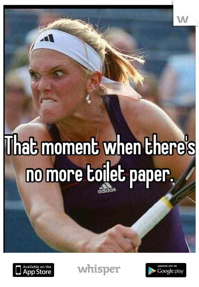 That moment when there's no more toilet paper.