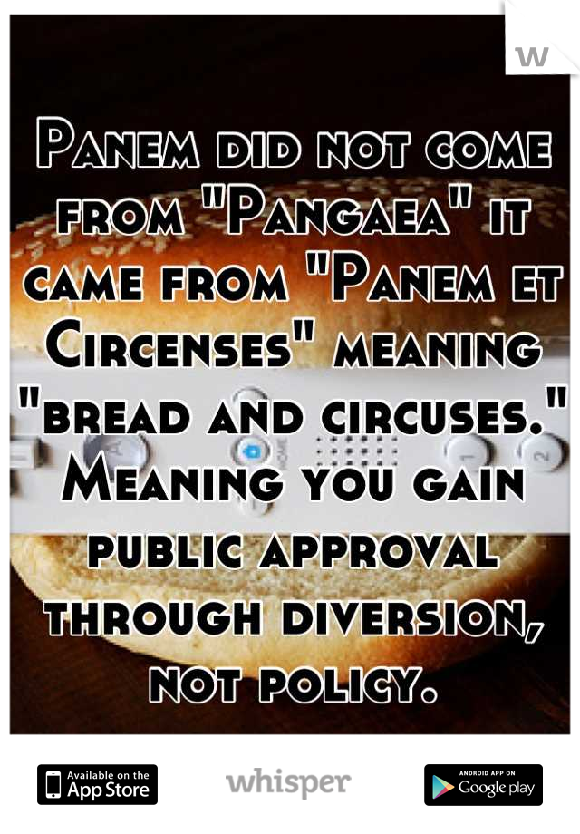 Panem did not come from "Pangaea" it came from "Panem et Circenses" meaning "bread and circuses." Meaning you gain public approval through diversion, not policy.