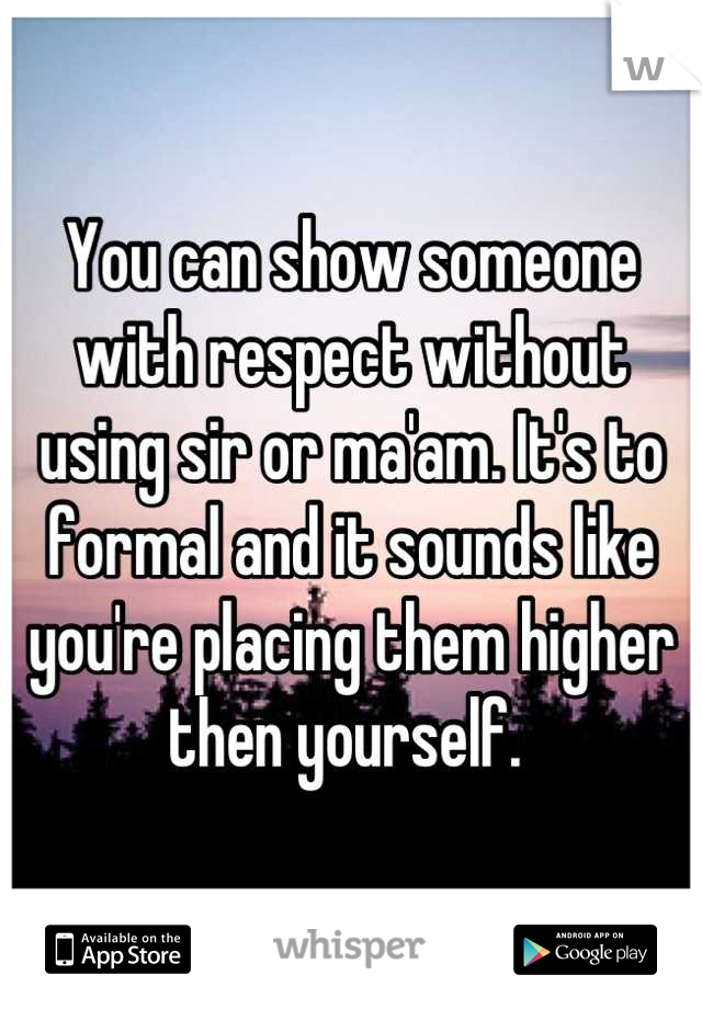 You can show someone with respect without using sir or ma'am. It's to formal and it sounds like you're placing them higher then yourself. 