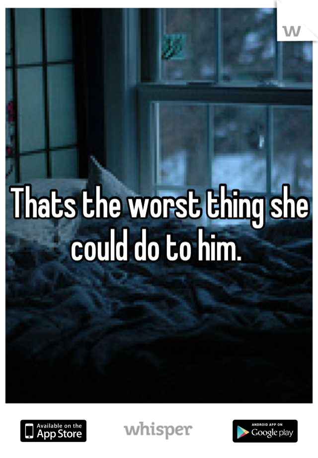 Thats the worst thing she could do to him. 