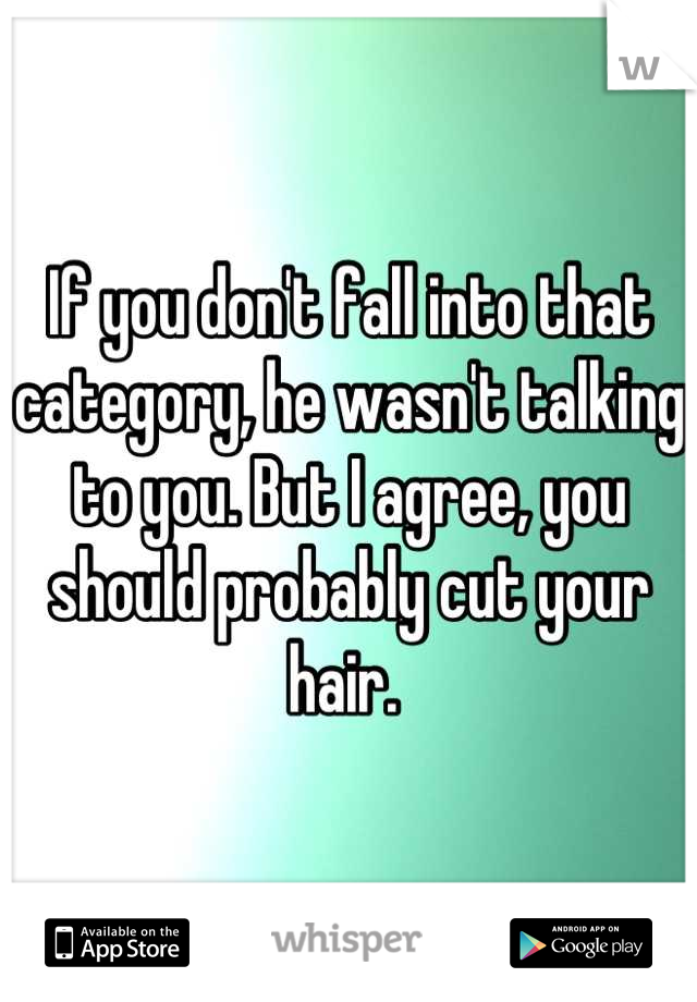 If you don't fall into that category, he wasn't talking to you. But I agree, you should probably cut your hair. 