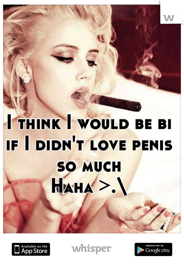 I think I would be bi if I didn't love penis so much
Haha >.\