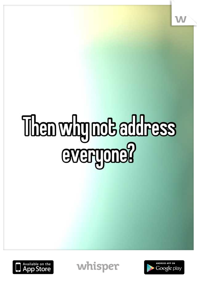 Then why not address everyone?